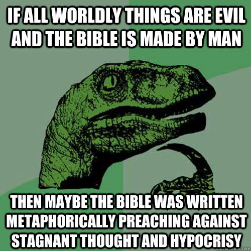 If all worldly things are evil and the bible is made by man then maybe the bible was written metaphorically preaching against stagnant thought and hypocrisy  Philosoraptor