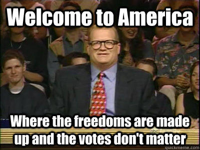 Welcome to America Where the freedoms are made up and the votes don't matter  