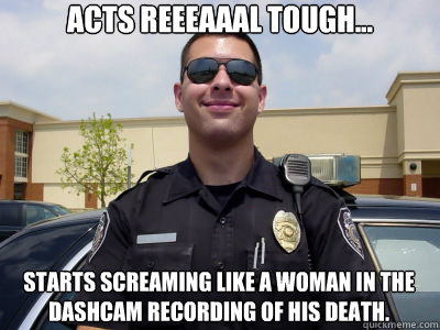 Acts reeeaaal tough... starts screaming like a woman in the dashcam recording of his death. - Acts reeeaaal tough... starts screaming like a woman in the dashcam recording of his death.  Scumbag Cop