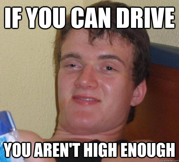 If you can drive you aren't high enough  10 Guy