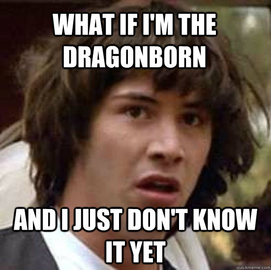 what if i'm the dragonborn and i just don't know it yet  conspiracy keanu