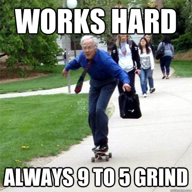 works hard always 9 to 5 grind  Skating Prof