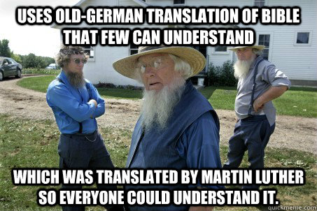 Uses old-German translation of bible that few can understand which was translated by Martin Luther so everyone could understand it.  Silly Amish