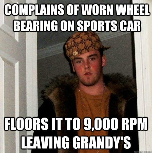 complains of worn wheel bearing on sports car floors it to 9,000 rpm leaving grandy's - complains of worn wheel bearing on sports car floors it to 9,000 rpm leaving grandy's  Scumbag Steve