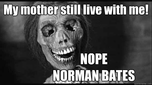 My mother still live with me! NOPE
NORMAN BATES  NOOOPE