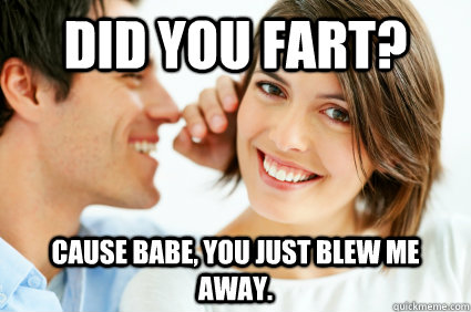 Did you fart? Cause babe, you just blew me away.  Bad Pick-up line Paul