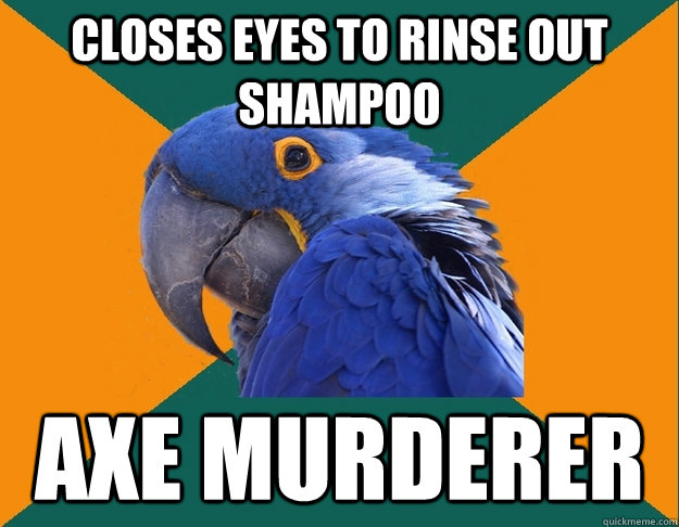 Closes eyes to rinse out shampoo Axe murderer - Closes eyes to rinse out shampoo Axe murderer  Paranoid parrot flat tire