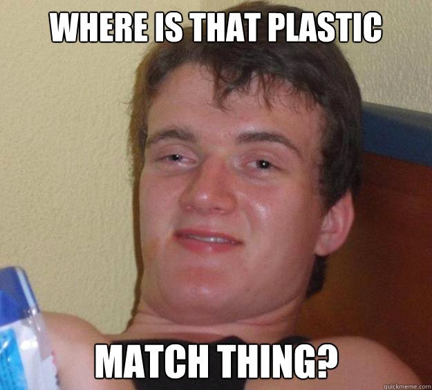 Where is that plastic
 match thing?    10 Guy