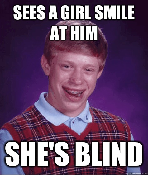 Sees a girl smile at him She's blind  Bad Luck Brian