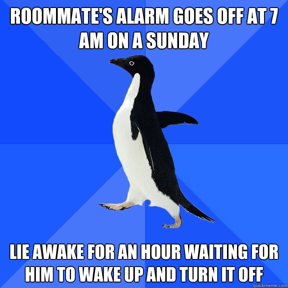 Roommate's alarm goes off at 7 AM on a Sunday Lie awake for an hour waiting for him to wake up and turn it off  Socially Awkward Penguin