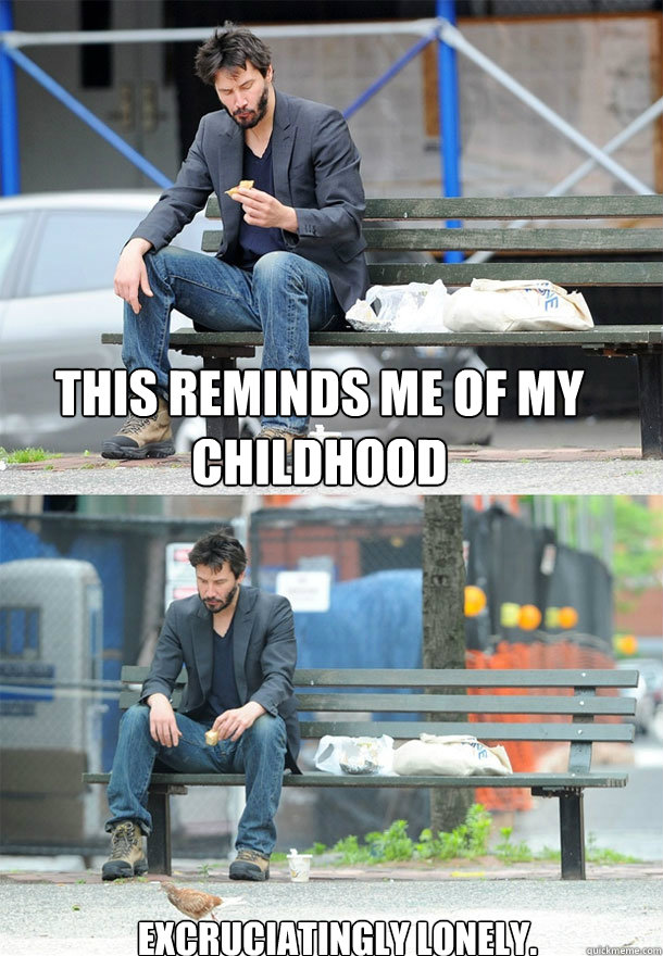 This reminds me of my childhood excruciatingly lonely.  Sad Keanu