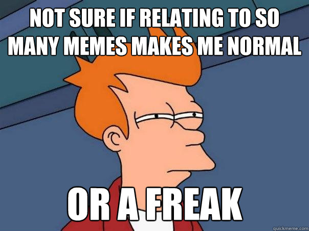 Not sure if relating to so many memes makes me normal or a freak - Not sure if relating to so many memes makes me normal or a freak  Futurama Fry