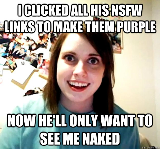 I clicked all his NSFW links to make them purple Now he'll only want to see me naked - I clicked all his NSFW links to make them purple Now he'll only want to see me naked  Overly Attached Girlfriend