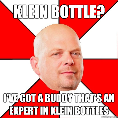 Klein Bottle? I've got a buddy that's an expert in klein bottles  Pawn Star