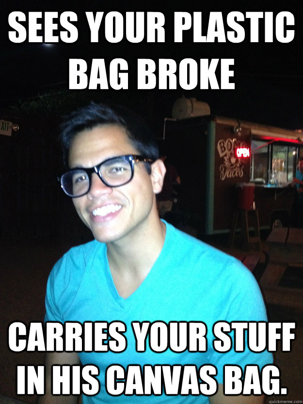 Sees your plastic bag broke Carries your stuff in his canvas bag.  Good Guy Hipster