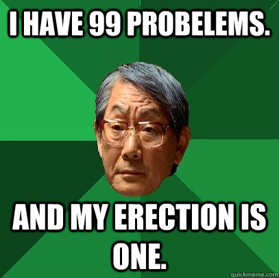 I have 99 probelems. And my erection is one. - I have 99 probelems. And my erection is one.  High Expectations Asian Father