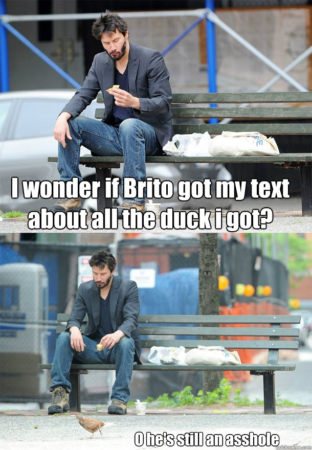 I wonder if Brito got my text about all the duck i got? O he's still an asshole - I wonder if Brito got my text about all the duck i got? O he's still an asshole  Sad Keanu