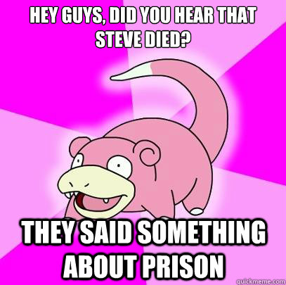 hey guys, did you hear that steve died? They said something about prison  Slowpoke