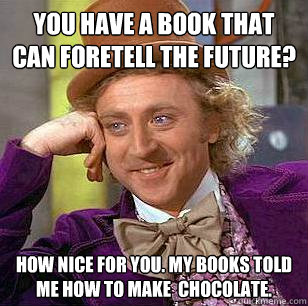 You have a book that can foretell the future?  How nice for you. My books told me how to make  chocolate.   - You have a book that can foretell the future?  How nice for you. My books told me how to make  chocolate.    Condescending Wonka