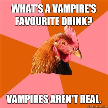 What's a vampire's favourite drink? Vampires aren't real.  Anti-Joke Chicken