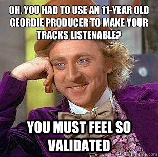 Oh, you had to use an 11-Year Old Geordie producer to make your tracks listenable? you must feel so validated - Oh, you had to use an 11-Year Old Geordie producer to make your tracks listenable? you must feel so validated  Condescending Wonka