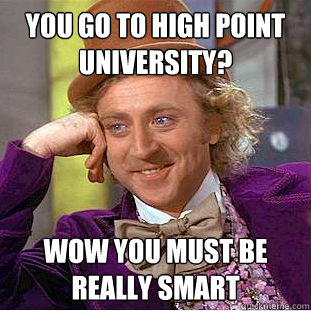 you go to high point university? wow you must be really smart - you go to high point university? wow you must be really smart  Condescending Wonka