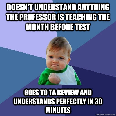 Doesn't understand anything the professor is teaching the month before test Goes to TA review and understands perfectly in 30 minutes  Success Kid