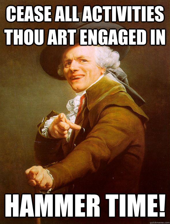 cease all activities thou art engaged in Hammer Time!  Joseph Ducreux