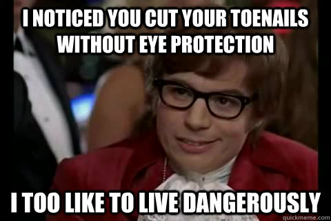 I noticed you cut your toenails without eye protection i too like to live Dangerously  Dangerously - Austin Powers