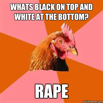 Whats black on top and white at the bottom? Rape  Anti-Joke Chicken