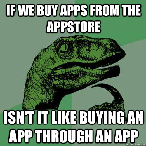 if we buy apps from the appstore isn't it like buying an app through an app - if we buy apps from the appstore isn't it like buying an app through an app  Philosoraptor