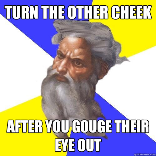 turn the other cheek after you gouge their eye out  Advice God