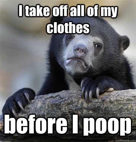 I take off all of my clothes before I poop - I take off all of my clothes before I poop  Confession Bear