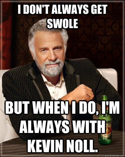 i don't always get swole but when I do, i'm always with kevin noll.  The Most Interesting Man In The World