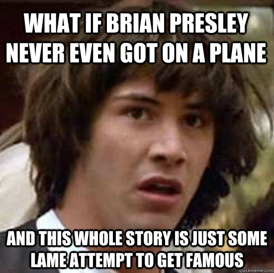 What if Brian Presley never even got on a plane and this whole story is just some lame attempt to get famous  conspiracy keanu