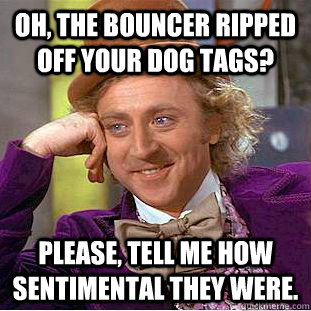 Oh, the bouncer ripped off your dog tags? Please, Tell me how sentimental they were.   Condescending Wonka