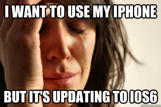 I want to use my iphone  But it's updating to i0s6  First World Problems