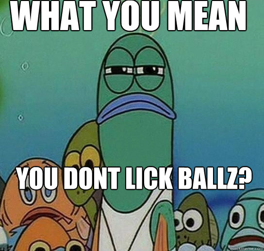 What you mean  you dont lick ballz? - What you mean  you dont lick ballz?  Serious fish SpongeBob