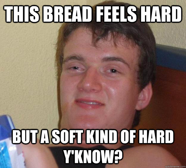 This bread feels hard But a soft kind of hard y'know?  10 Guy