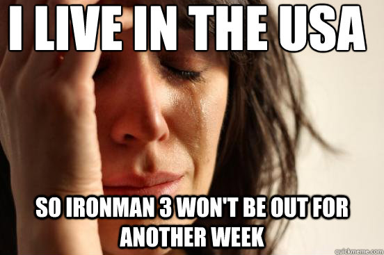 I live in the USA So ironman 3 won't be out for another week  First World Problems