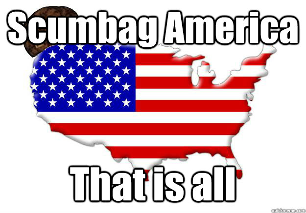 Scumbag America That is all  Scumbag america