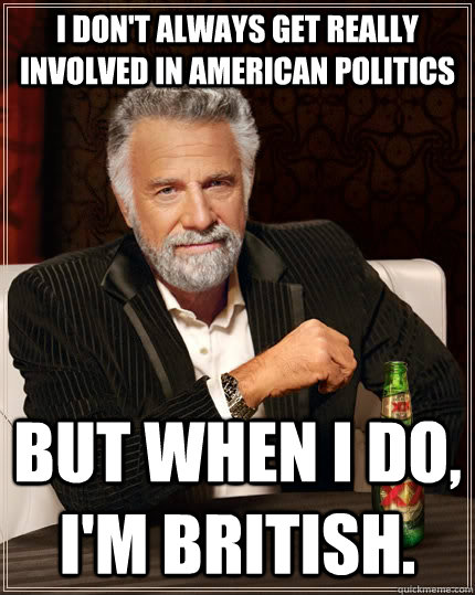 I don't always get really involved in american politics But when I do, I'm British.  The Most Interesting Man In The World