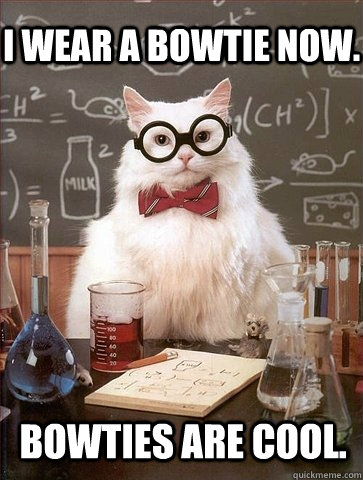 I wear a bowtie now. bowties are cool.  Chemistry Cat