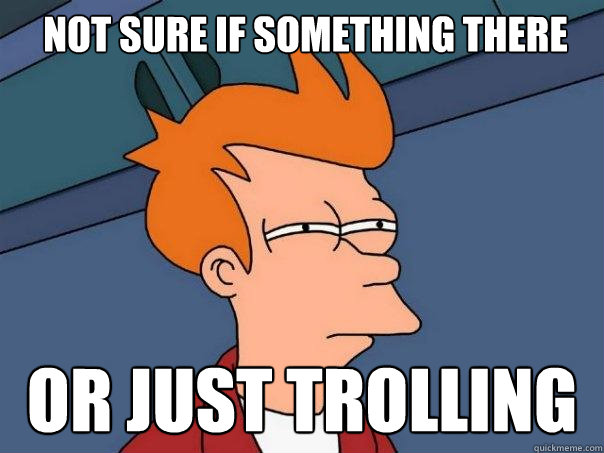 not sure if something there or just trolling  Futurama Fry