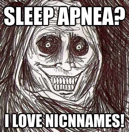 Sleep Apnea? I love nicnnames! - Sleep Apnea? I love nicnnames!  Horrifying Houseguest