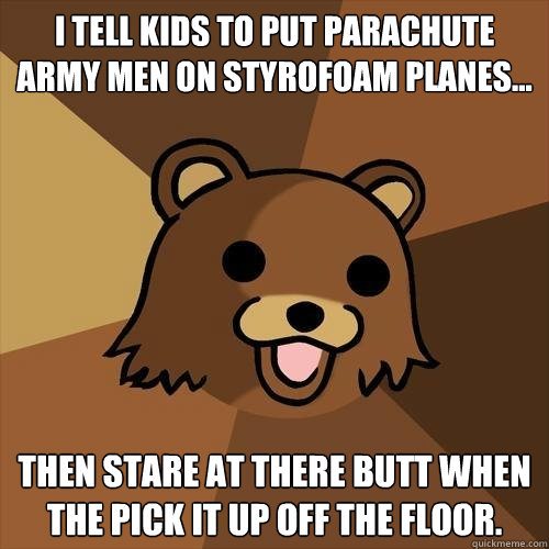 I tell kids to put parachute army men on Styrofoam planes... Then stare at there butt when the pick it up off the floor.  Pedobear