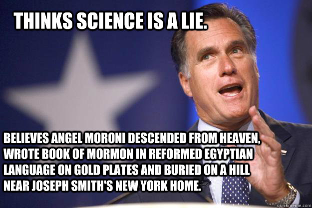 THinks science is a lie. Believes Angel Moroni Descended from heaven, wrote book of mormon in reformed egyptian language on gold plates and buried on a hill near joseph smith's new york home.  