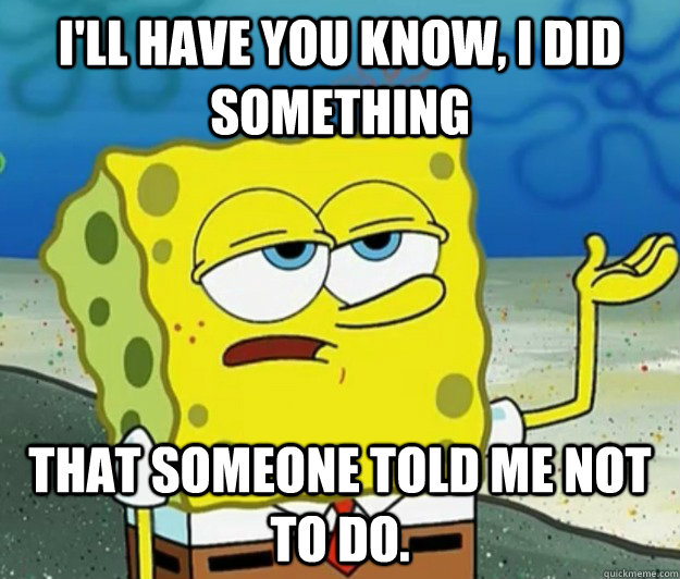 I'll have you know, I did something  That someone told me not to do. - I'll have you know, I did something  That someone told me not to do.  Tough Spongebob