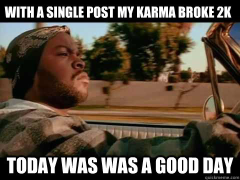 with a single post my karma broke 2k Today was WAS A GOOD DAY  ice cube good day