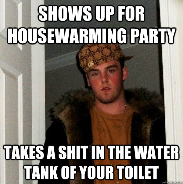 Shows up for housewarming party takes a shit in the water tank of your toilet - Shows up for housewarming party takes a shit in the water tank of your toilet  Scumbag Steve